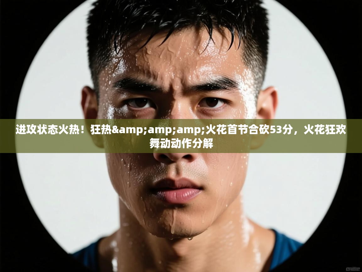 进攻状态火热！狂热&amp;火花首节合砍53分，火花狂欢舞动动作分解