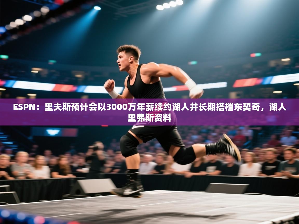 ESPN:里夫斯预计会以3000万年薪续约湖人并长期搭档东契奇,湖人里弗斯资料